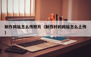 嘉峪关制作网站怎么传照片（制作好的网站怎么上传）