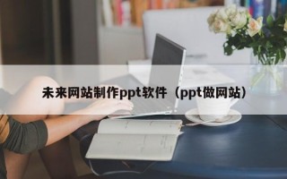 嘉峪关未来网站制作ppt软件（ppt做网站）
