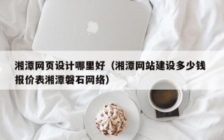 嘉峪关湘潭网页设计哪里好（湘潭网站建设多少钱 报价表湘潭磐石网络）
