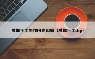 嘉峪关成都手工制作团购网站（成都手工diy）