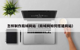 嘉峪关怎样制作局域网站（局域网如何搭建网站）