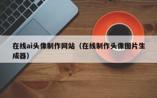 嘉峪关在线ai头像制作网站（在线制作头像图片生成器）