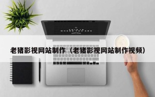 嘉峪关老猪影视网站制作（老猪影视网站制作视频）