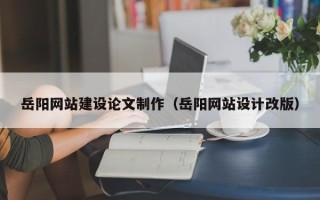 嘉峪关岳阳网站建设论文制作（岳阳网站设计改版）