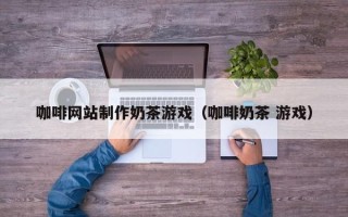 嘉峪关咖啡网站制作奶茶游戏（咖啡奶茶 游戏）