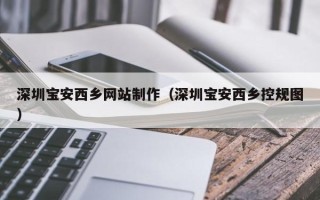 嘉峪关深圳宝安西乡网站制作（深圳宝安西乡控规图）