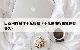 嘉峪关山西网站制作干花相框（干花做成相框能保存多久）