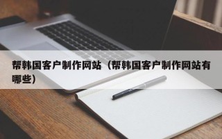 嘉峪关帮韩国客户制作网站（帮韩国客户制作网站有哪些）